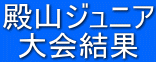 殿山ジュニア 大会結果